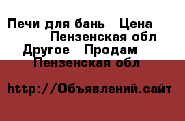 Печи для бань › Цена ­ 16 000 - Пензенская обл. Другое » Продам   . Пензенская обл.